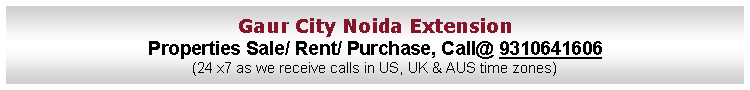 Text Box: Gaur City Noida ExtensionProperties Sale/ Rent/ Purchase, Call@ 9310641606(24 x7 as we receive calls in US, UK & AUS time zones)