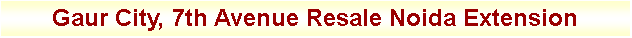 Text Box: Gaur City, 7th Avenue Resale Noida Extension